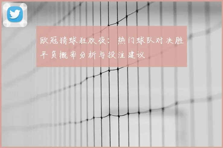 欧冠猜球狂欢夜：热门球队对决胜平负概率分析与投注建议