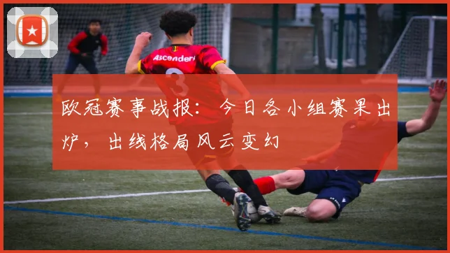 欧冠赛事战报：今日各小组赛果出炉，出线格局风云变幻