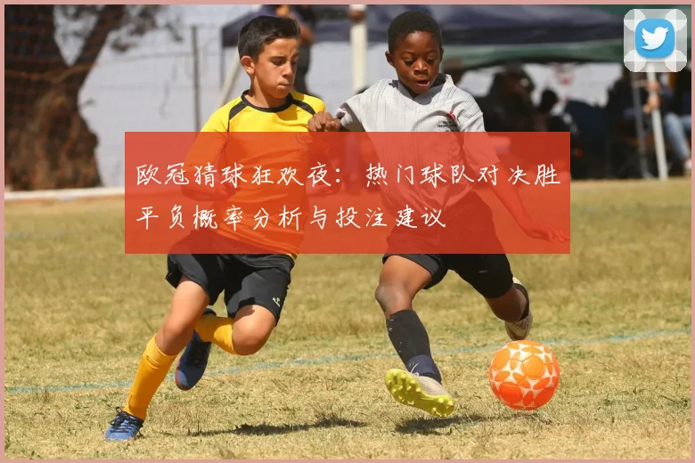 欧冠猜球狂欢夜：热门球队对决胜平负概率分析与投注建议