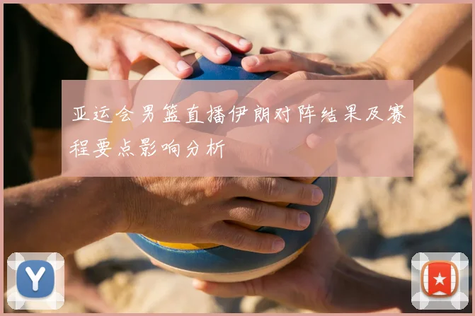 亚运会男篮直播伊朗对阵结果及赛程要点影响分析
