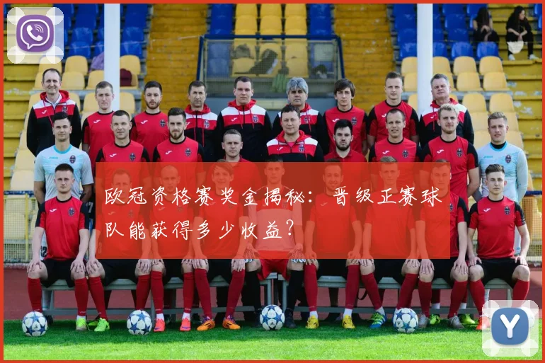 欧冠资格赛奖金揭秘:晋级正赛球队能获得多少收益?