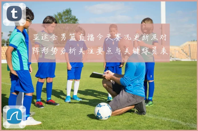 亚运会男篮直播今天赛况更新及对阵形势分析关注要点与关键球员表现