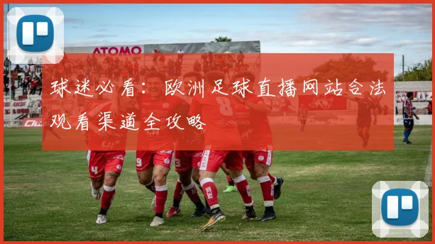 球迷必看:欧洲足球直播网站合法观看渠道全攻略