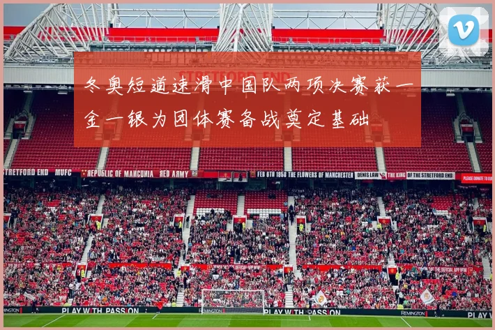 冬奥短道速滑中国队两项决赛获一金一银为团体赛备战奠定基础