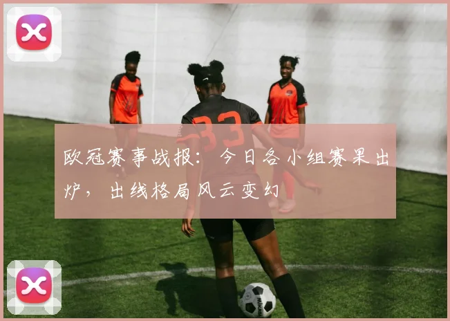 欧冠赛事战报：今日各小组赛果出炉，出线格局风云变幻