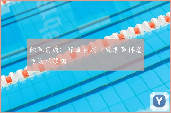 欧冠前瞻：深度分析今晚赛事阵容与战术预测