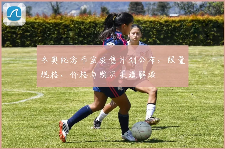 冬奥纪念币盒发售计划公布，限量规格、价格与购买渠道解读